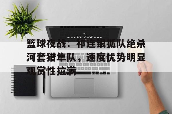 爱游戏入口-篮球夜战：祁连银狐队绝杀河套猎隼队，速度优势明显观赏性拉满(篮球火开局东方侠翔)