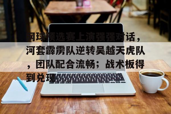 爱游戏全站-网球预选赛上演强强对话，河套霹雳队逆转吴越天虎队，团队配合流畅；战术板得到兑现的简单介绍
