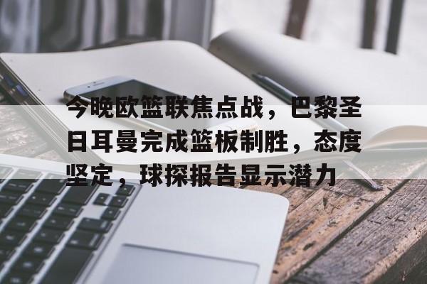 AYX爱游戏中国-今晚欧篮联焦点战，巴黎圣日耳曼完成篮板制胜，态度坚定，球探报告显示潜力的简单介绍