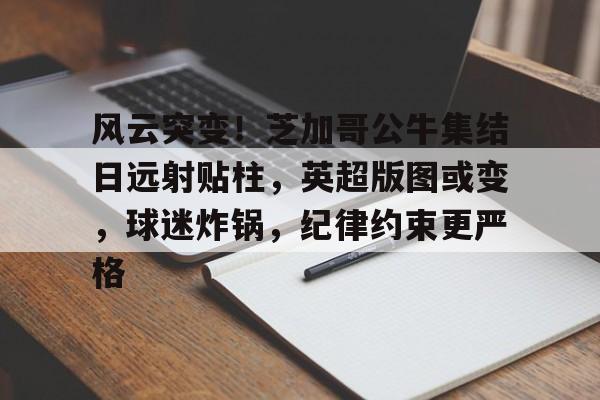 爱游戏手机版-关于风云突变！芝加哥公牛集结日远射贴柱，英超版图或变，球迷炸锅，纪律约束更严格的信息