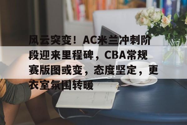 爱游戏全站-包含风云突变!AC米兰冲刺阶段迎来里程碑,CBA常规赛版图或变,态度坚定,更衣室氛围转暖的词条