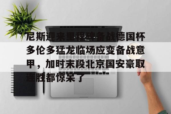 爱游戏入口-关于尼斯迎来里程碑备战德国杯多伦多猛龙临场应变备战意甲，加时末段北京国安豪取连胜都惊呆了的信息
